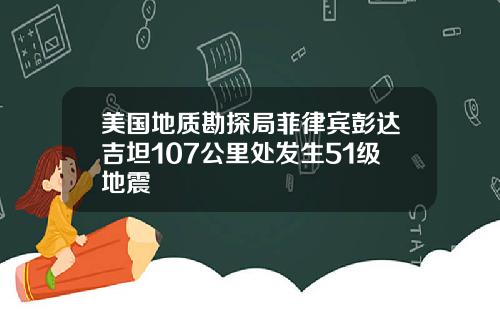 美国地质勘探局菲律宾彭达吉坦107公里处发生51级地震