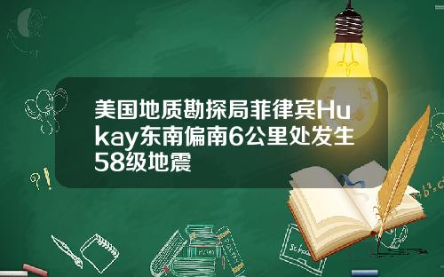 美国地质勘探局菲律宾Hukay东南偏南6公里处发生58级地震