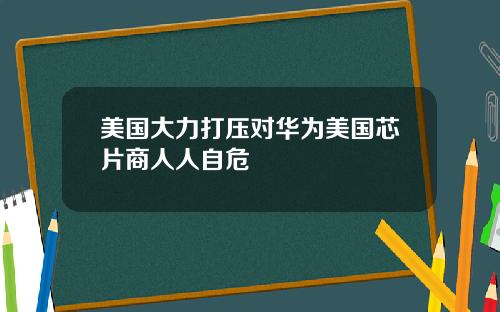 美国大力打压对华为美国芯片商人人自危