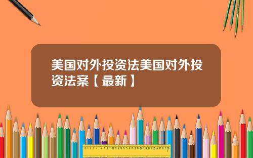 美国对外投资法美国对外投资法案【最新】