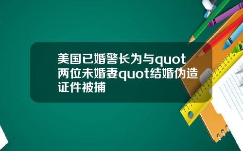 美国已婚警长为与quot两位未婚妻quot结婚伪造证件被捕