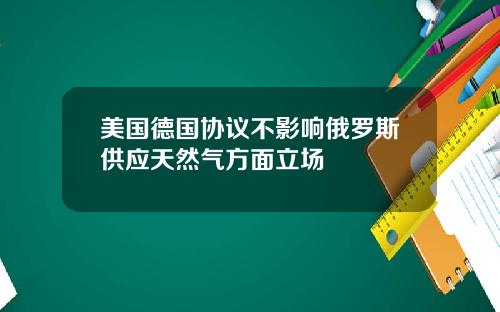 美国德国协议不影响俄罗斯供应天然气方面立场