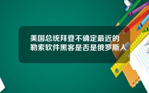 美国总统拜登不确定最近的勒索软件黑客是否是俄罗斯人