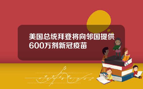 美国总统拜登将向邻国提供600万剂新冠疫苗