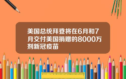 美国总统拜登将在6月和7月交付美国捐赠的8000万剂新冠疫苗