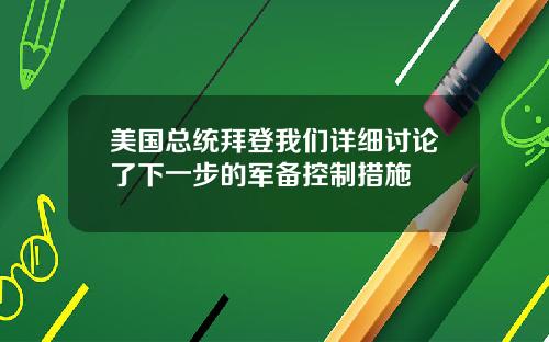 美国总统拜登我们详细讨论了下一步的军备控制措施