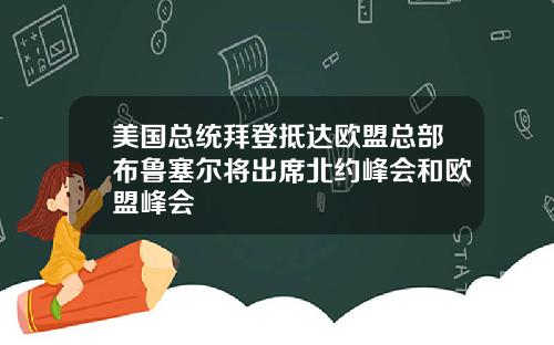 美国总统拜登抵达欧盟总部布鲁塞尔将出席北约峰会和欧盟峰会