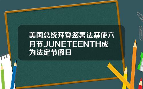 美国总统拜登签署法案使六月节JUNETEENTH成为法定节假日