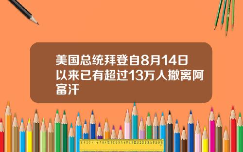 美国总统拜登自8月14日以来已有超过13万人撤离阿富汗