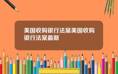 美国收购银行法案美国收购银行法案最新