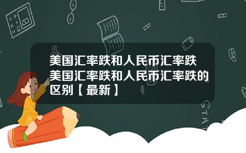 美国汇率跌和人民币汇率跌美国汇率跌和人民币汇率跌的区别【最新】