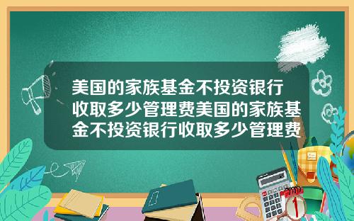 美国的家族基金不投资银行收取多少管理费美国的家族基金不投资银行收取多少管理费呢【最新】