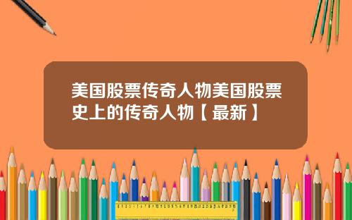 美国股票传奇人物美国股票史上的传奇人物【最新】