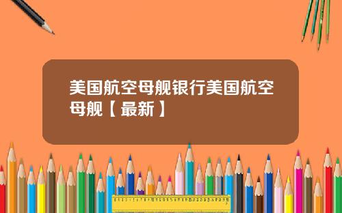 美国航空母舰银行美国航空母舰【最新】