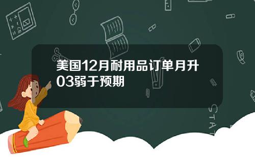 美国12月耐用品订单月升03弱于预期