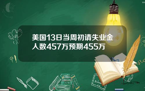 美国13日当周初请失业金人数457万预期455万