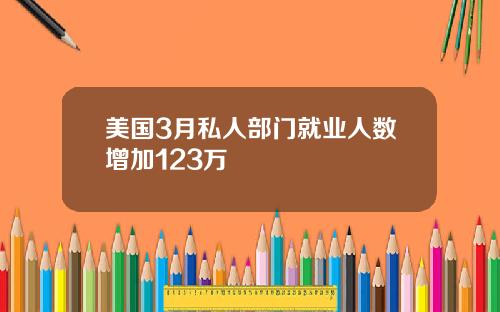 美国3月私人部门就业人数增加123万