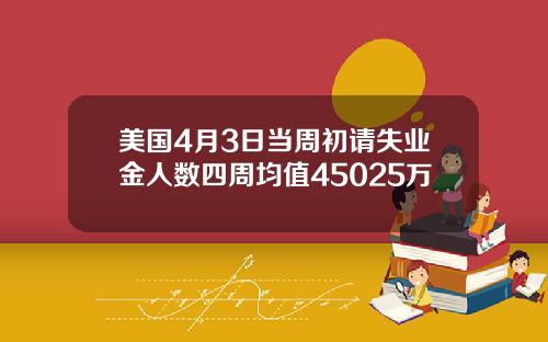 美国4月3日当周初请失业金人数四周均值45025万