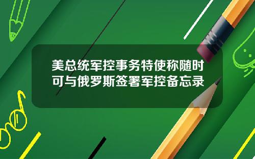 美总统军控事务特使称随时可与俄罗斯签署军控备忘录