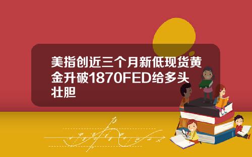 美指创近三个月新低现货黄金升破1870FED给多头壮胆