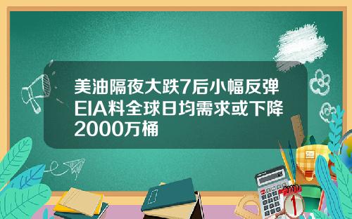 美油隔夜大跌7后小幅反弹EIA料全球日均需求或下降2000万桶