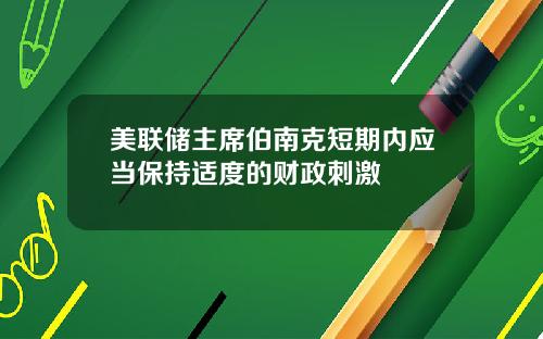 美联储主席伯南克短期内应当保持适度的财政刺激