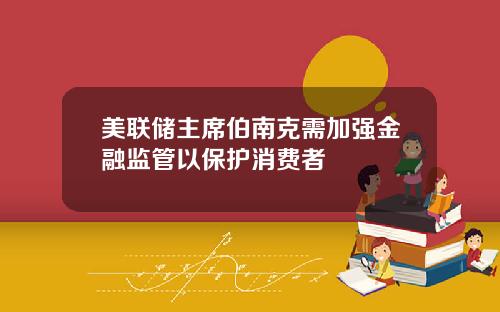 美联储主席伯南克需加强金融监管以保护消费者