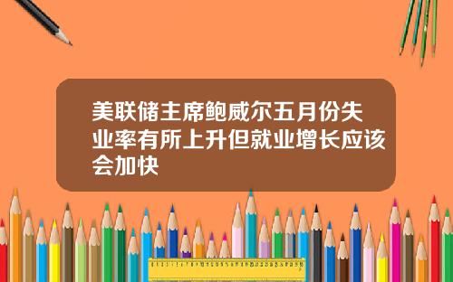 美联储主席鲍威尔五月份失业率有所上升但就业增长应该会加快