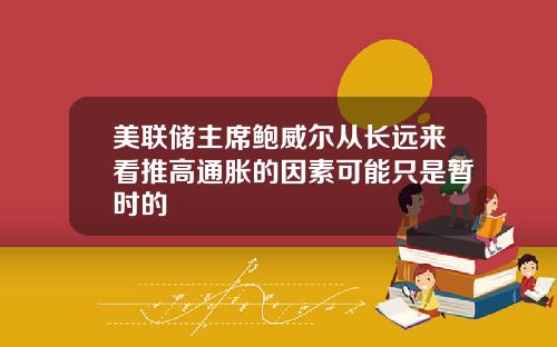 美联储主席鲍威尔从长远来看推高通胀的因素可能只是暂时的