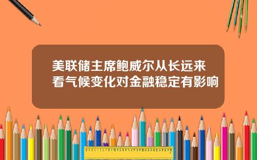 美联储主席鲍威尔从长远来看气候变化对金融稳定有影响