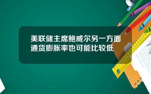 美联储主席鲍威尔另一方面通货膨胀率也可能比较低