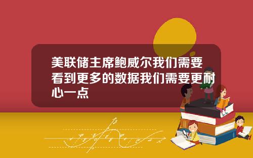 美联储主席鲍威尔我们需要看到更多的数据我们需要更耐心一点