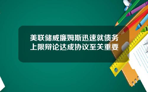 美联储威廉姆斯迅速就债务上限辩论达成协议至关重要