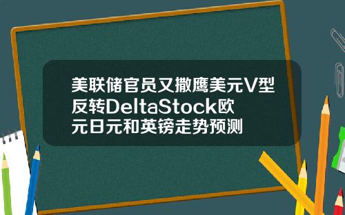 美联储官员又撒鹰美元V型反转DeltaStock欧元日元和英镑走势预测