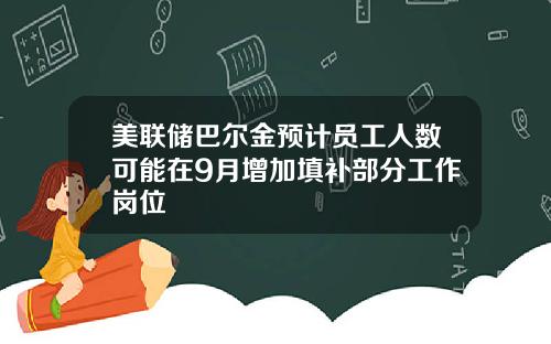 美联储巴尔金预计员工人数可能在9月增加填补部分工作岗位