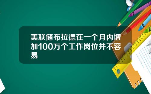 美联储布拉德在一个月内增加100万个工作岗位并不容易