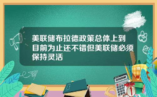 美联储布拉德政策总体上到目前为止还不错但美联储必须保持灵活