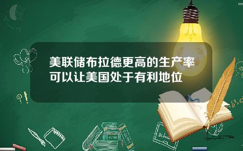 美联储布拉德更高的生产率可以让美国处于有利地位