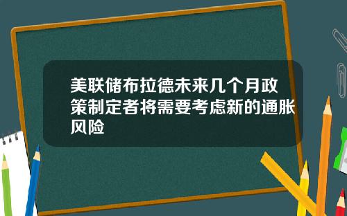 美联储布拉德未来几个月政策制定者将需要考虑新的通胀风险