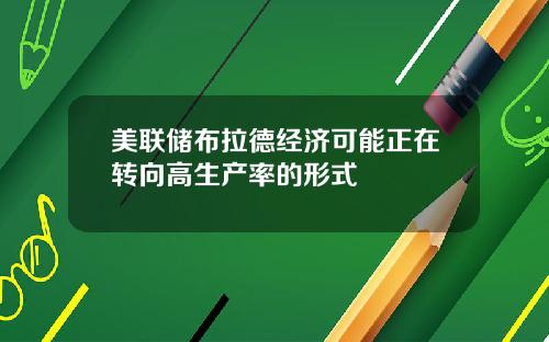 美联储布拉德经济可能正在转向高生产率的形式