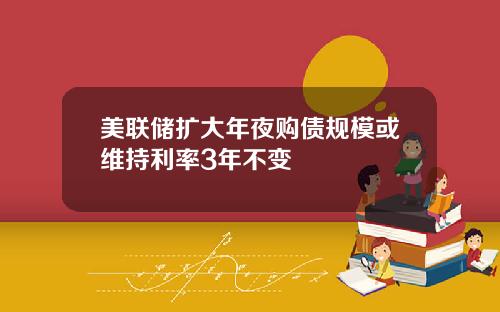 美联储扩大年夜购债规模或维持利率3年不变