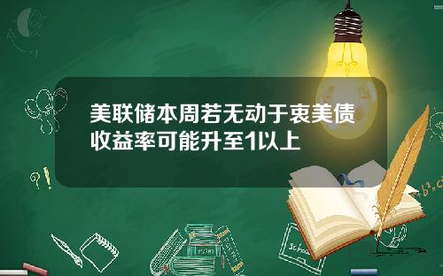 美联储本周若无动于衷美债收益率可能升至1以上