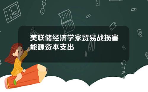 美联储经济学家贸易战损害能源资本支出