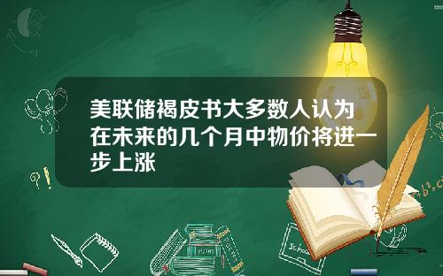 美联储褐皮书大多数人认为在未来的几个月中物价将进一步上涨