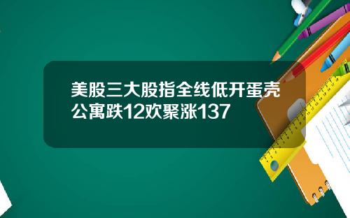 美股三大股指全线低开蛋壳公寓跌12欢聚涨137