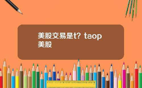 美股交易是t？taop 美股