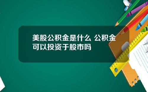 美股公积金是什么 公积金可以投资于股市吗