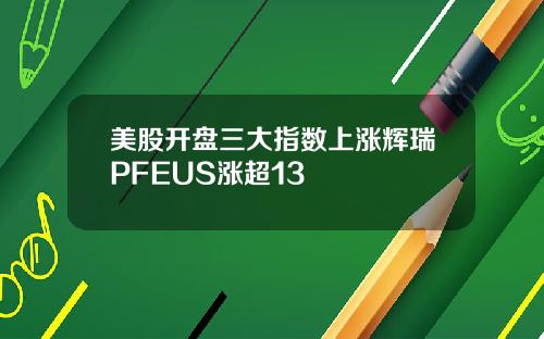 美股开盘三大指数上涨辉瑞PFEUS涨超13