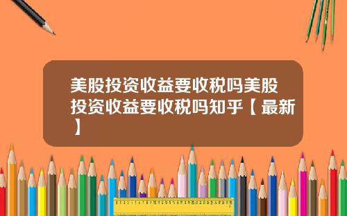 美股投资收益要收税吗美股投资收益要收税吗知乎【最新】