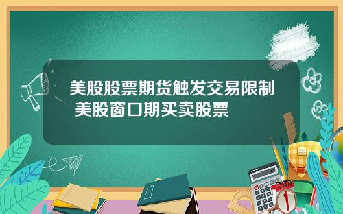 美股股票期货触发交易限制 美股窗口期买卖股票